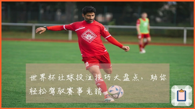 世界杯让球投注技巧大盘点，助你轻松驾驭赛事竞猜