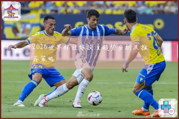 2026世界杯让球投注趋势分析及推荐策略