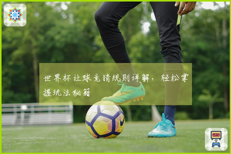 世界杯让球竞猜规则详解，轻松掌握玩法秘籍