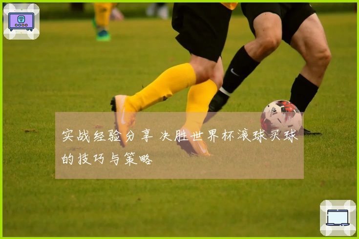 实战经验分享 决胜世界杯滚球买球的技巧与策略