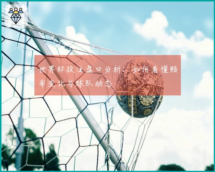 世界杯投注盘口分析：如何看懂赔率变化与球队动态