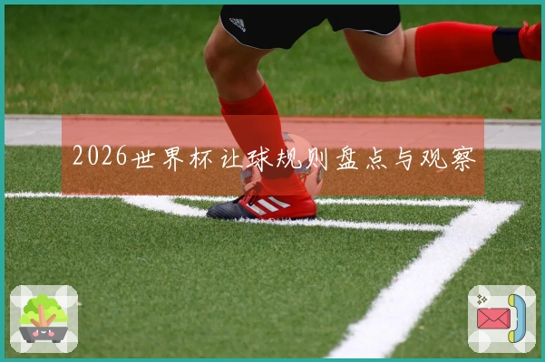 2026世界杯让球规则盘点与观察