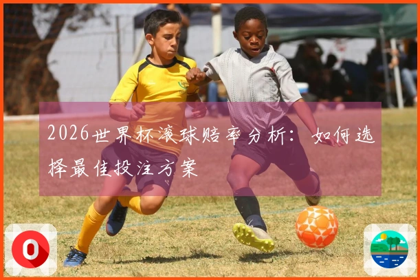 2026世界杯滚球赔率分析：如何选择最佳投注方案