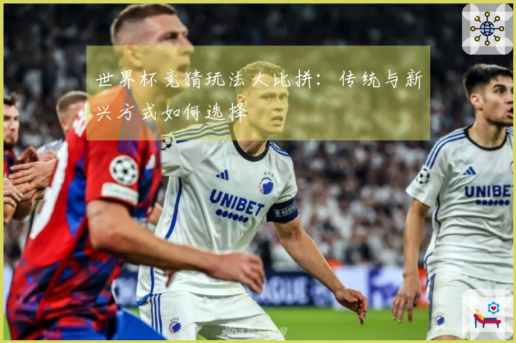 世界杯竞猜玩法大比拼：传统与新兴方式如何选择