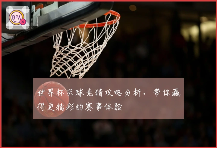 世界杯买球竞猜攻略分析，带你赢得更精彩的赛事体验