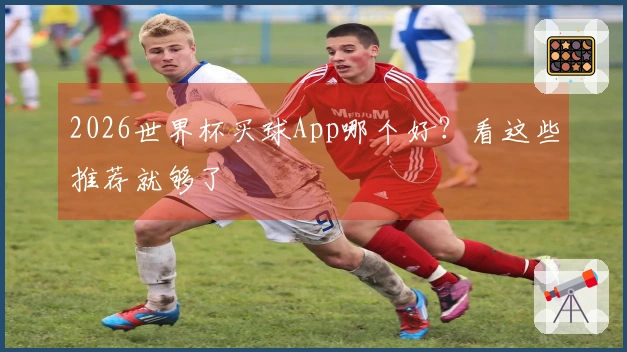 2026世界杯买球App哪个好？看这些推荐就够了