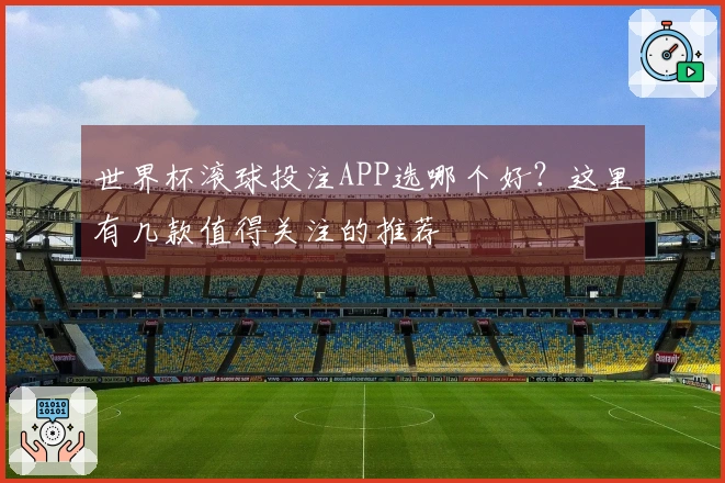 世界杯滚球投注APP选哪个好？这里有几款值得关注的推荐
