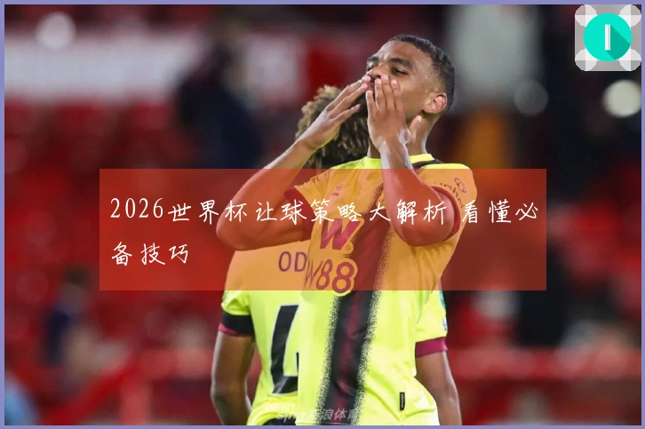 2026世界杯让球策略大解析 看懂必备技巧