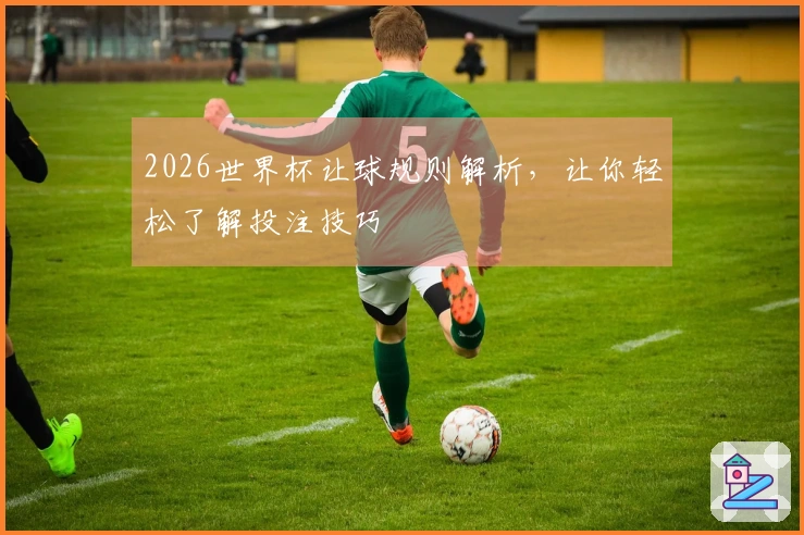 2026世界杯让球规则解析，让你轻松了解投注技巧