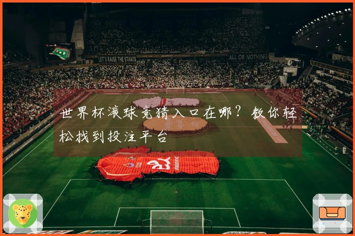 世界杯滚球竞猜入口在哪？教你轻松找到投注平台