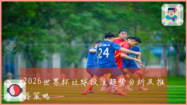 2026世界杯让球投注趋势分析及推荐策略