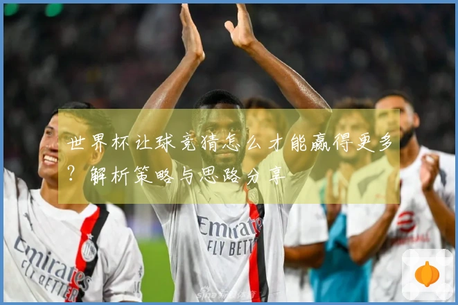世界杯让球竞猜怎么才能赢得更多？解析策略与思路分享