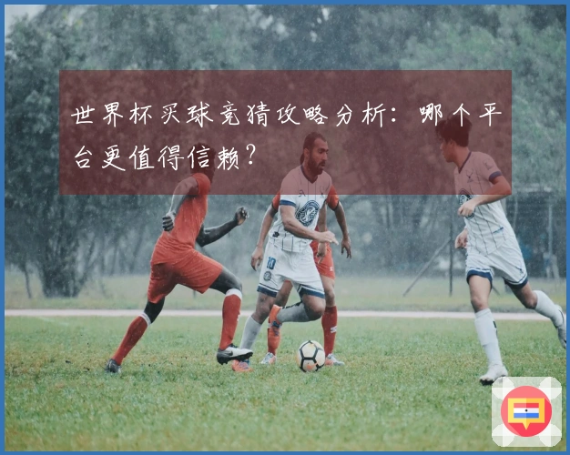 世界杯买球竞猜攻略分析：哪个平台更值得信赖？