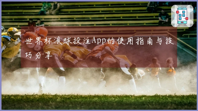 世界杯滚球投注App的使用指南与技巧分享