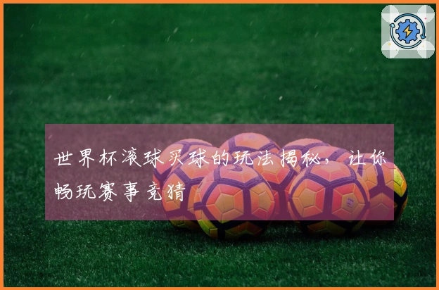 世界杯滚球买球的玩法揭秘，让你畅玩赛事竞猜