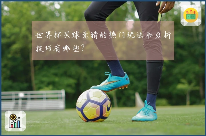 世界杯买球竞猜的热门玩法和分析技巧有哪些？