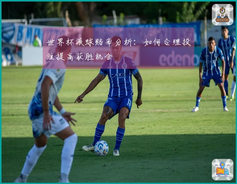 世界杯滚球赔率分析：如何合理投注提高获胜机会