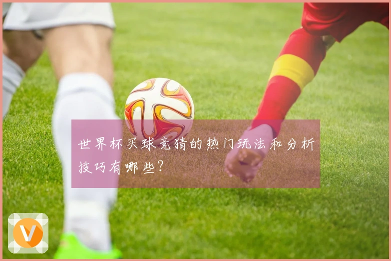 世界杯买球竞猜的热门玩法和分析技巧有哪些？